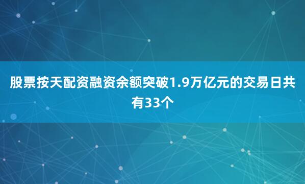 股票按天配资融资余额突破1.9万亿元的交易日共有33个