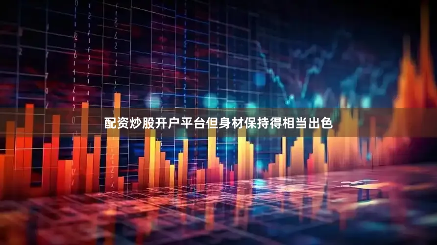 配资炒股开户平台但身材保持得相当出色