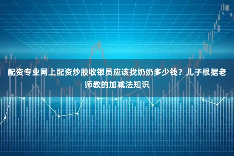 配资专业网上配资炒股收银员应该找奶奶多少钱？儿子根据老师教的加减法知识