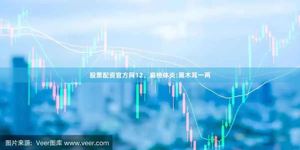 股票配资官方网12、扁桃体炎:黑木耳一两