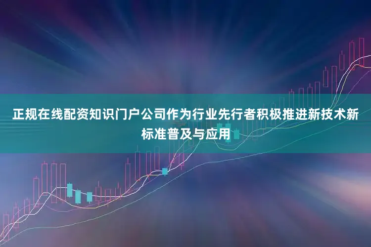正规在线配资知识门户公司作为行业先行者积极推进新技术新标准普及与应用