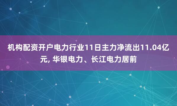 机构配资开户电力行业11日主力净流出11.04亿元, 华银电力、长江电力居前