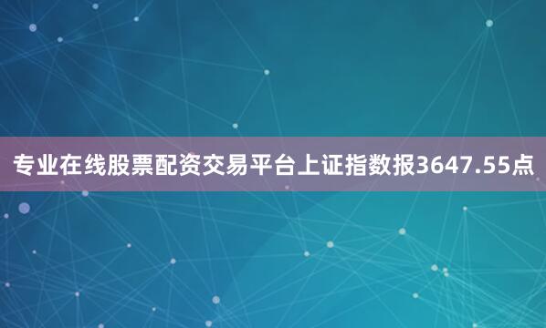 专业在线股票配资交易平台上证指数报3647.55点