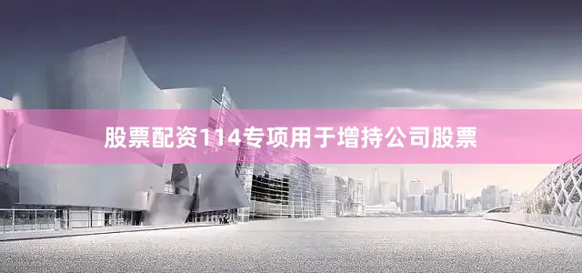 股票配资114专项用于增持公司股票