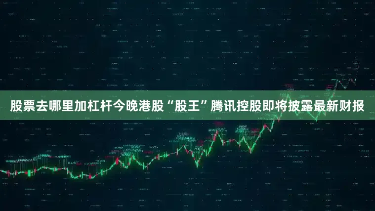 股票去哪里加杠杆　　今晚港股“股王”腾讯控股即将披露最新财报