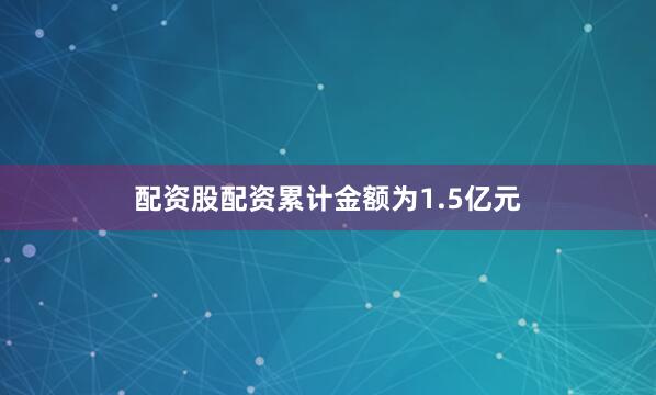 配资股配资累计金额为1.5亿元