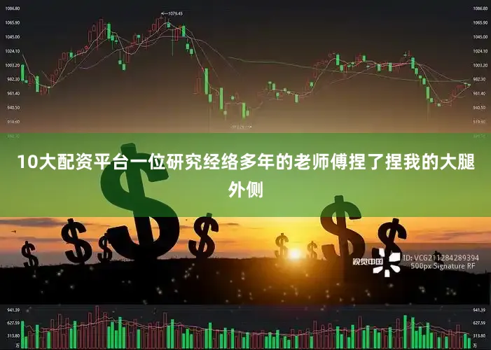 10大配资平台一位研究经络多年的老师傅捏了捏我的大腿外侧