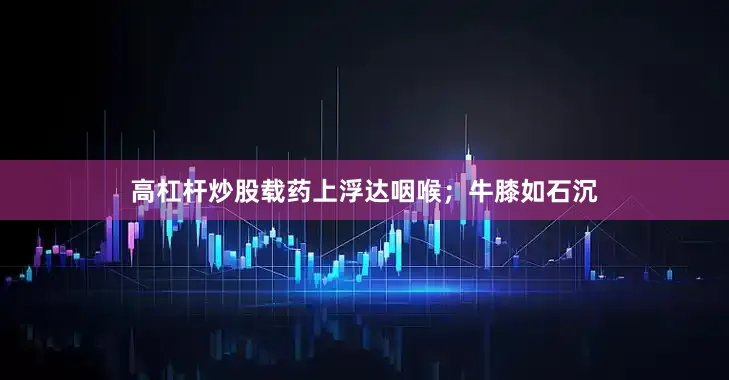 高杠杆炒股载药上浮达咽喉;牛膝如石沉