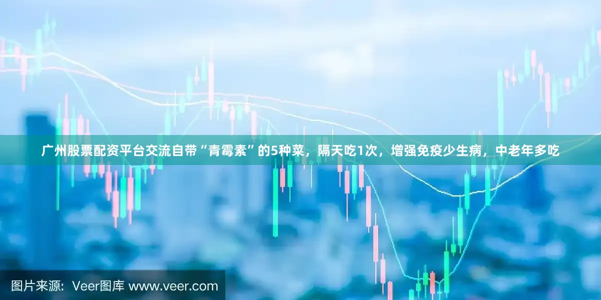 广州股票配资平台交流自带“青霉素”的5种菜，隔天吃1次，增强免疫少生病，中老年多吃