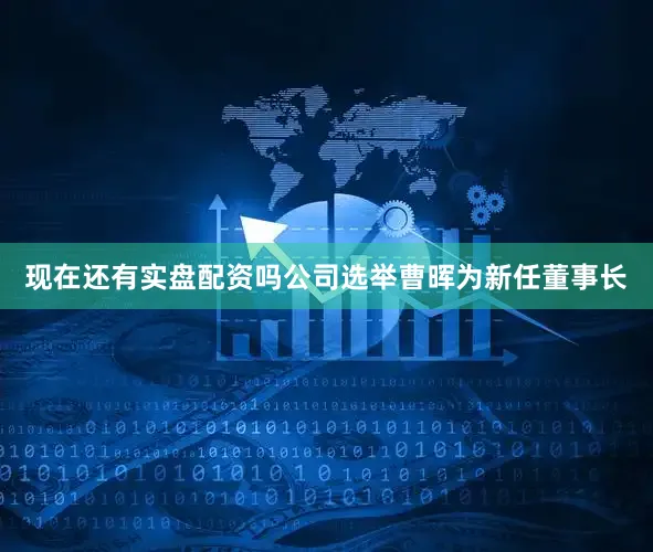 现在还有实盘配资吗公司选举曹晖为新任董事长