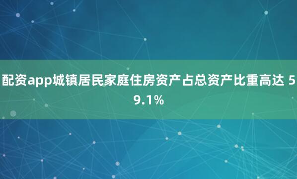 配资app城镇居民家庭住房资产占总资产比重高达 59.1%