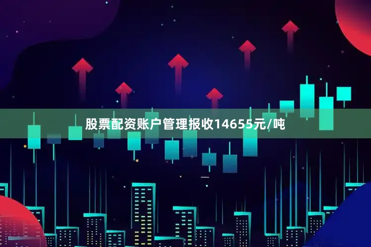 股票配资账户管理报收14655元/吨