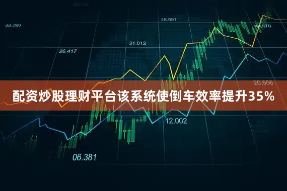 配资炒股理财平台该系统使倒车效率提升35%
