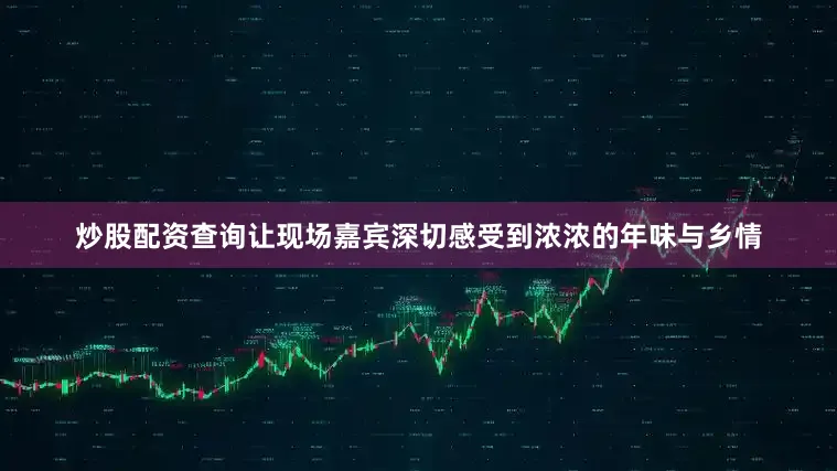 炒股配资查询让现场嘉宾深切感受到浓浓的年味与乡情
