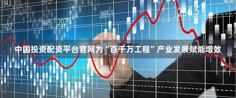 中国投资配资平台官网为“百千万工程”产业发展赋能增效