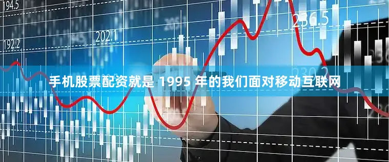 手机股票配资就是 1995 年的我们面对移动互联网