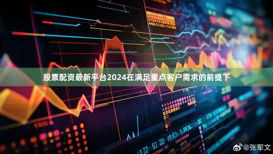 股票配资最新平台2024在满足重点客户需求的前提下