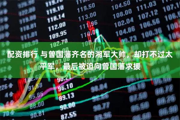 配资排行 与曾国藩齐名的湘军大帅，却打不过太平军，最后被迫向曾国藩求援