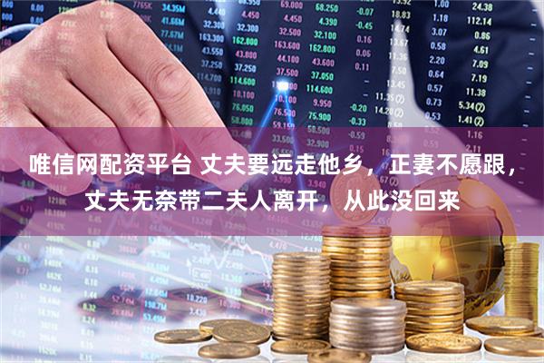 唯信网配资平台 丈夫要远走他乡，正妻不愿跟，丈夫无奈带二夫人离开，从此没回来