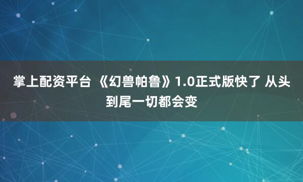 掌上配资平台 《幻兽帕鲁》1.0正式版快了 从头到尾一切都会变
