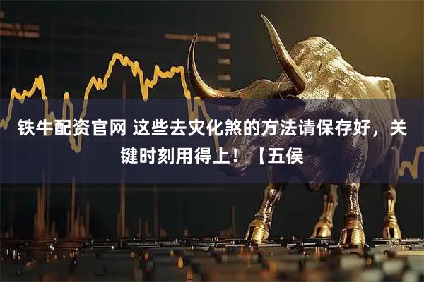 铁牛配资官网 这些去灾化煞的方法请保存好，关键时刻用得上！【五侯