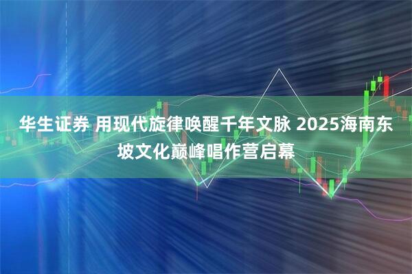 华生证券 用现代旋律唤醒千年文脉 2025海南东坡文化巅峰唱作营启幕