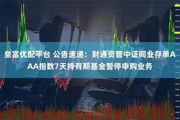 垒富优配平台 公告速递：财通资管中证同业存单AAA指数7天持有期基金暂停申购业务