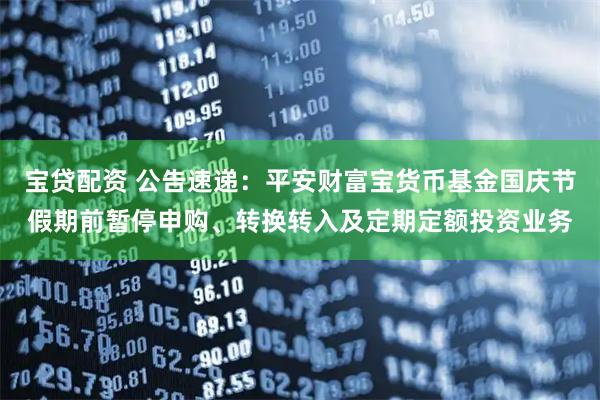 宝贷配资 公告速递：平安财富宝货币基金国庆节假期前暂停申购、转换转入及定期定额投资业务