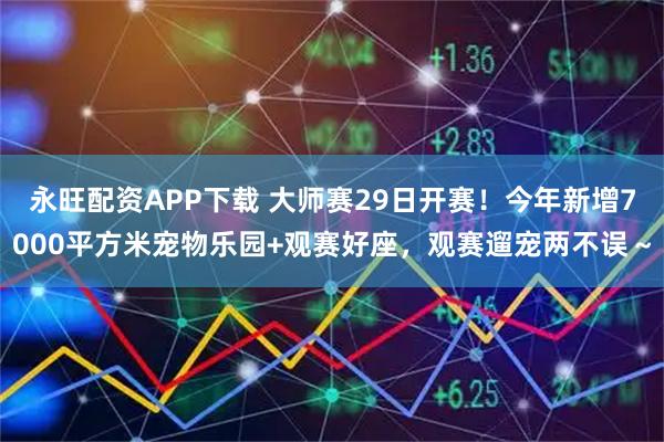 永旺配资APP下载 大师赛29日开赛！今年新增7000平方米宠物乐园+观赛好座，观赛遛宠两不误～