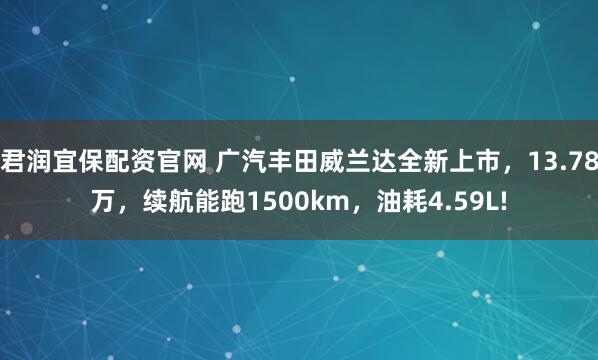 君润宜保配资官网 广汽丰田威兰达全新上市，13.78万，续航能跑1500km，油耗4.59L!