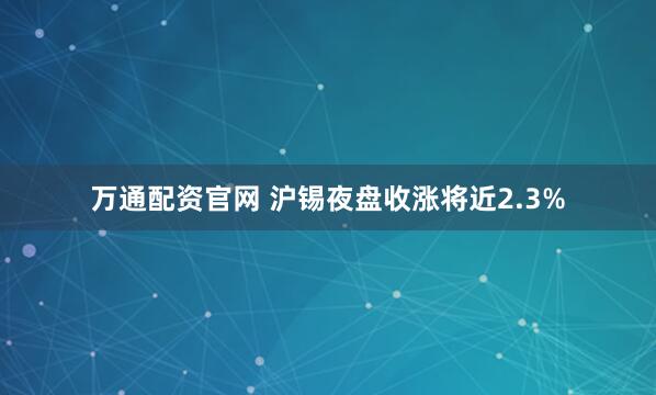 万通配资官网 沪锡夜盘收涨将近2.3%