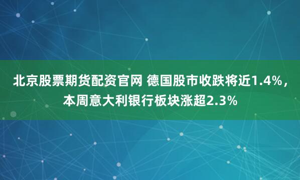 北京股票期货配资官网 德国股市收跌将近1.4%，本周意大利银行板块涨超2.3%