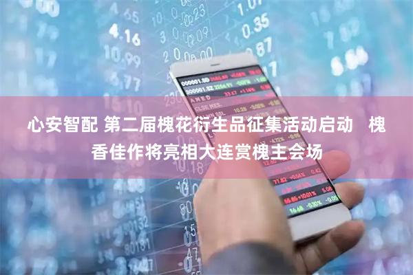 心安智配 第二届槐花衍生品征集活动启动   槐香佳作将亮相大连赏槐主会场