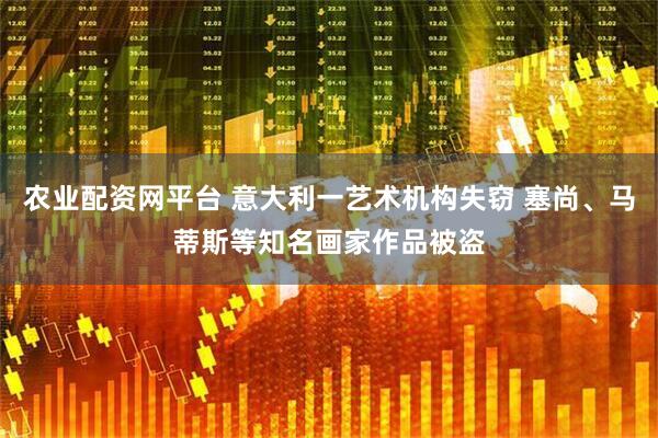 农业配资网平台 意大利一艺术机构失窃 塞尚、马蒂斯等知名画家作品被盗