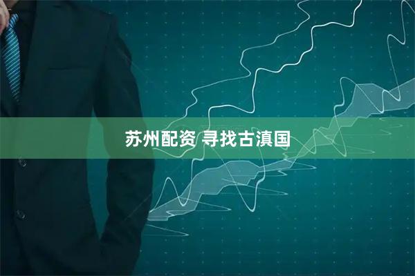 苏州配资 寻找古滇国