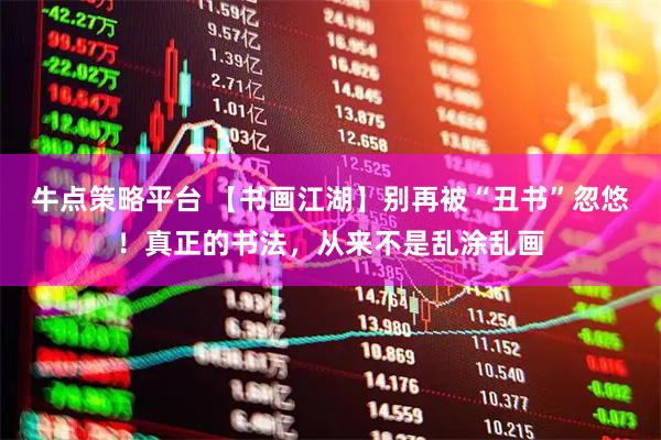 牛点策略平台 【书画江湖】别再被“丑书”忽悠！真正的书法，从来不是乱涂乱画