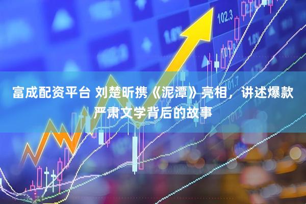 富成配资平台 刘楚昕携《泥潭》亮相，讲述爆款严肃文学背后的故事