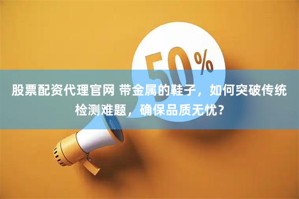 股票配资代理官网 带金属的鞋子，如何突破传统检测难题，确保品质无忧？