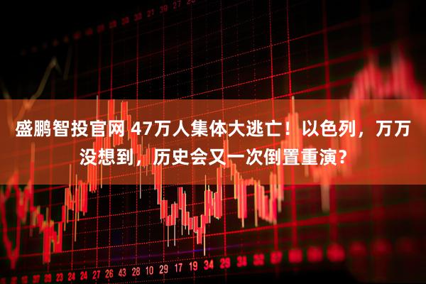 盛鹏智投官网 47万人集体大逃亡！以色列，万万没想到，历史会又一次倒置重演？