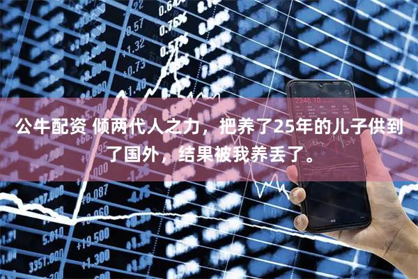 公牛配资 倾两代人之力，把养了25年的儿子供到了国外，结果被我养丢了。