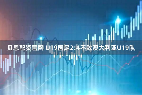 贝恩配资官网 U19国足2:4不敌澳大利亚U19队