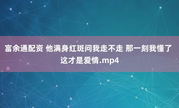 富余通配资 他满身红斑问我走不走 那一刻我懂了 这才是爱情.mp4