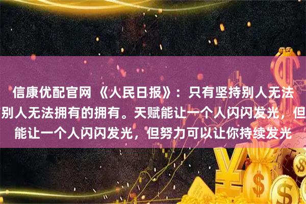 信康优配官网 《人民日报》：只有坚持别人无法坚持的坚持；才能拥有别人无法拥有的拥有。天赋能让一个人闪闪发光，但努力可以让你持续发光
