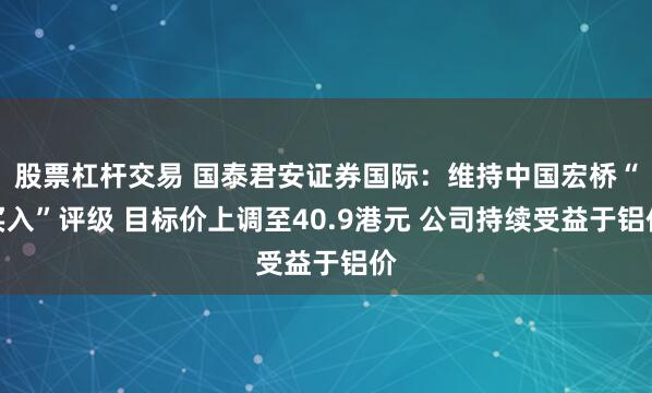股票杠杆交易 国泰君安证券国际：维持中国宏桥“买入”评级 目标价上调至40.9港元 公司持续受益于铝价