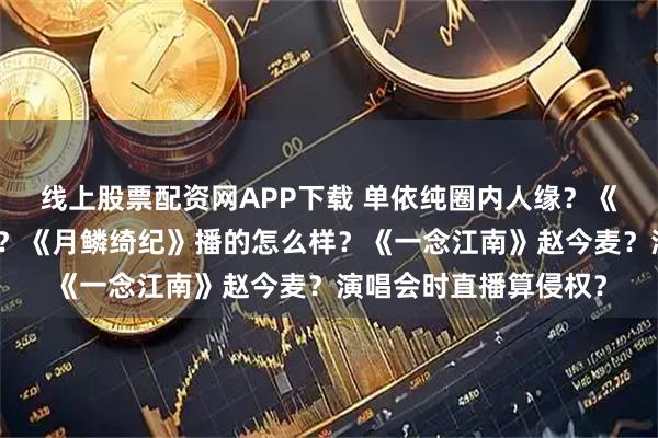线上股票配资网APP下载 单依纯圈内人缘？《因为遇见你》大爆剧？《月鳞绮纪》播的怎么样？《一念江南》赵今麦？演唱会时直播算侵权？