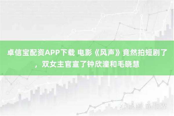 卓信宝配资APP下载 电影《风声》竟然拍短剧了，双女主官宣了钟欣潼和毛晓慧