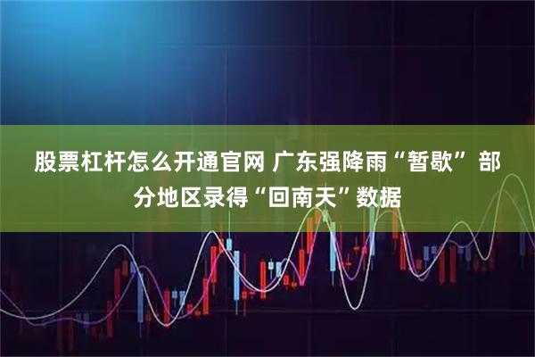 股票杠杆怎么开通官网 广东强降雨“暂歇” 部分地区录得“回南天”数据