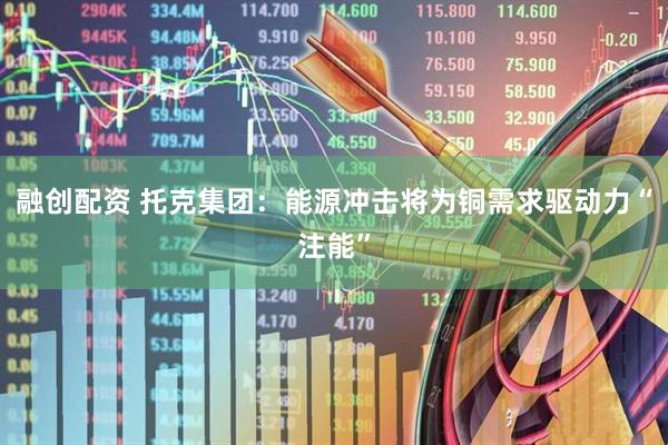 融创配资 托克集团：能源冲击将为铜需求驱动力“注能”