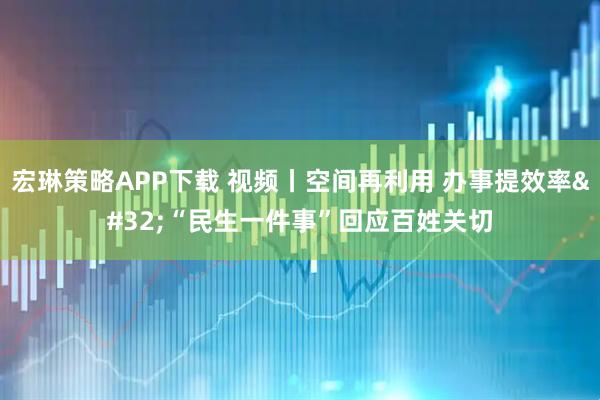 宏琳策略APP下载 视频丨空间再利用 办事提效率 “民生一件事”回应百姓关切