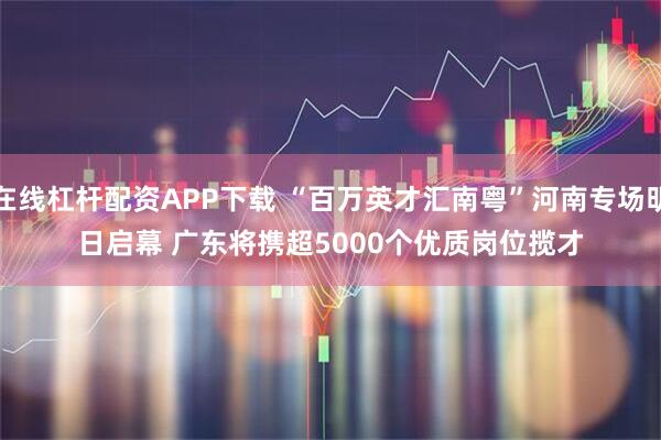 在线杠杆配资APP下载 “百万英才汇南粤”河南专场明日启幕 广东将携超5000个优质岗位揽才